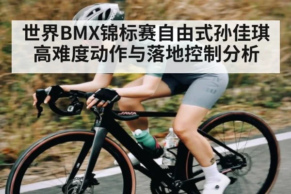 世界BMX锦标赛自由式孙佳琪高难度动作与落地控制分析