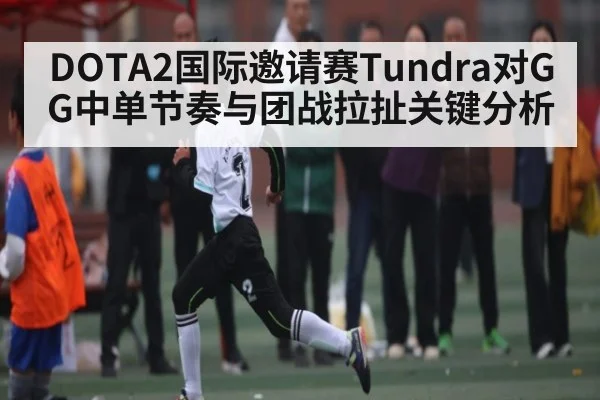 DOTA2国际邀请赛Tundra对GG中单节奏与团战拉扯关键分析（kaiyun）