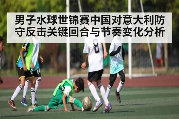 男子水球世锦赛中国对意大利防守反击关键回合与节奏变化分析 | kaiyun