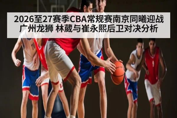 2026至27赛季CBA常规赛南京同曦迎战广州龙狮 林葳与崔永熙后卫对决分析 | kaiyun