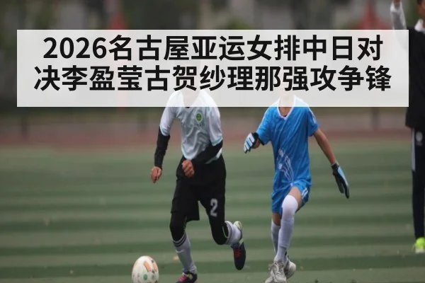 2026名古屋亚运女排中日对决李盈莹古贺纱理那强攻争锋 | kaiyun