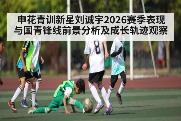 申花青训新星刘诚宇2026赛季表现与国青锋线前景分析及成长轨迹观察 | kaiyun